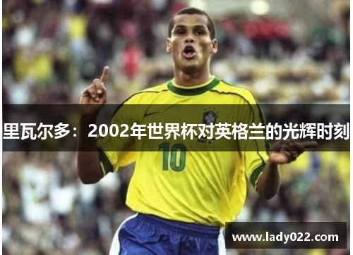 里瓦尔多：2002年世界杯对英格兰的光辉时刻