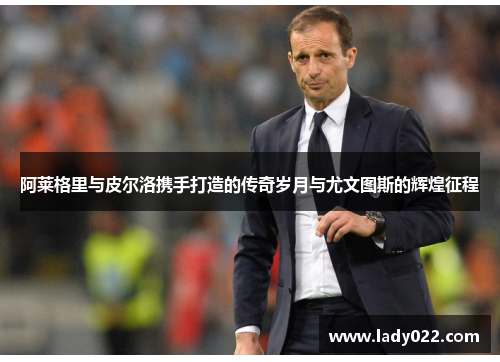 阿莱格里与皮尔洛携手打造的传奇岁月与尤文图斯的辉煌征程