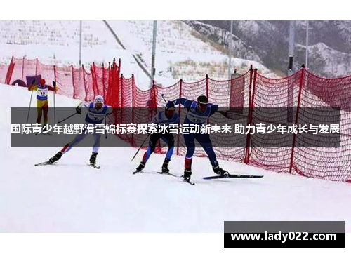 国际青少年越野滑雪锦标赛探索冰雪运动新未来 助力青少年成长与发展