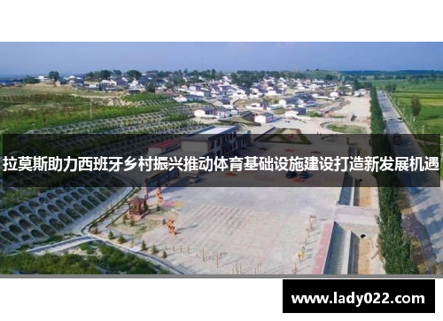 拉莫斯助力西班牙乡村振兴推动体育基础设施建设打造新发展机遇
