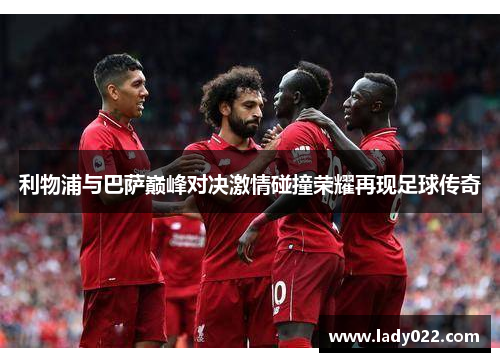 利物浦与巴萨巅峰对决激情碰撞荣耀再现足球传奇
