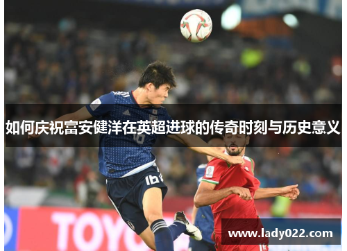 如何庆祝富安健洋在英超进球的传奇时刻与历史意义