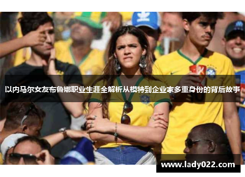以内马尔女友布鲁娜职业生涯全解析从模特到企业家多重身份的背后故事