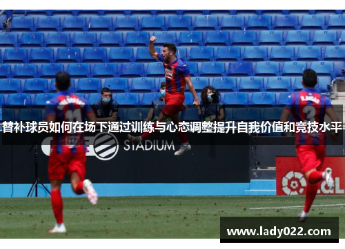 替补球员如何在场下通过训练与心态调整提升自我价值和竞技水平