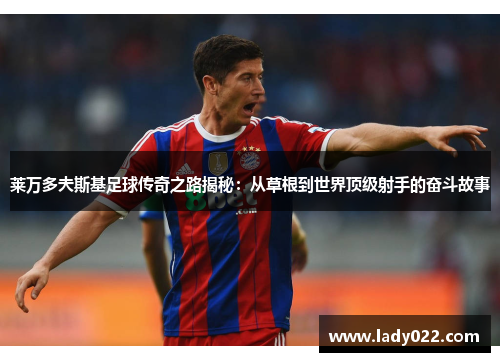 莱万多夫斯基足球传奇之路揭秘:从草根到世界顶级射手的奋斗故事