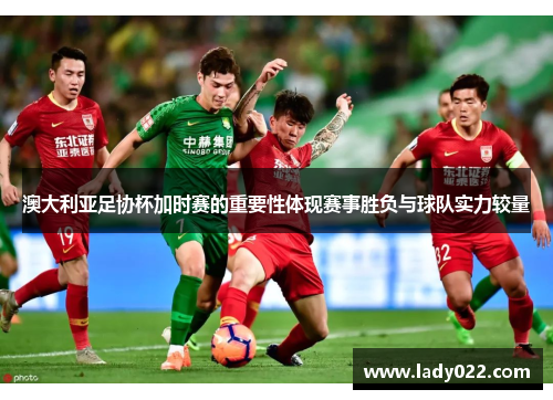 澳大利亚足协杯加时赛的重要性体现赛事胜负与球队实力较量